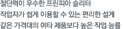 절단력이 우수한  프린피아 슬리터
작업자가 쉽게 이용할 수 있는 편리한 설계
같은 가격대의 여타 제품보다 높은 작업 능률